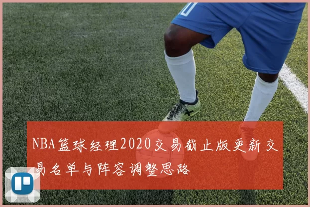 NBA篮球经理2020交易截止版更新交易名单与阵容调整思路