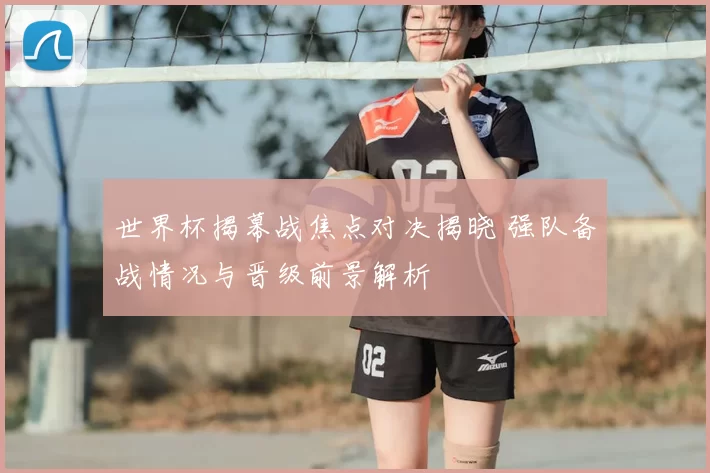 世界杯揭幕战焦点对决揭晓 强队备战情况与晋级前景解析