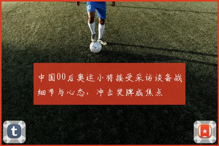 中国00后奥运小将接受采访谈备战细节与心态，冲击奖牌成焦点