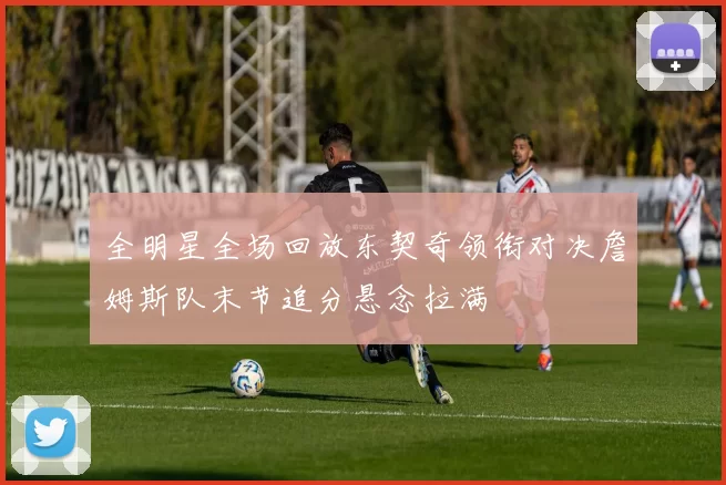 全明星全场回放东契奇领衔对决詹姆斯队末节追分悬念拉满