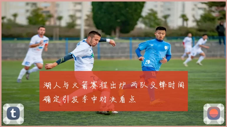 湖人与火箭赛程出炉 两队交锋时间确定引发季中对决看点