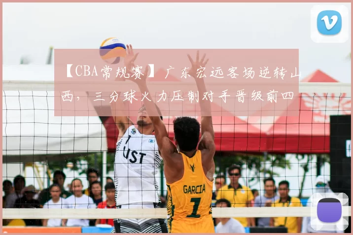 【CBA常规赛】广东宏远客场逆转山西，三分球火力压制对手晋级前四