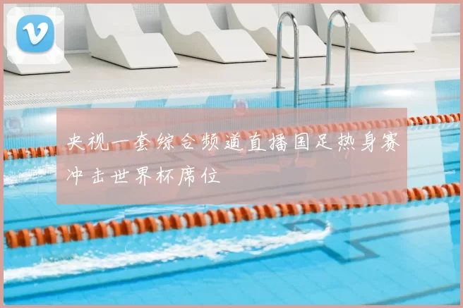 央视一套综合频道直播国足热身赛冲击世界杯席位