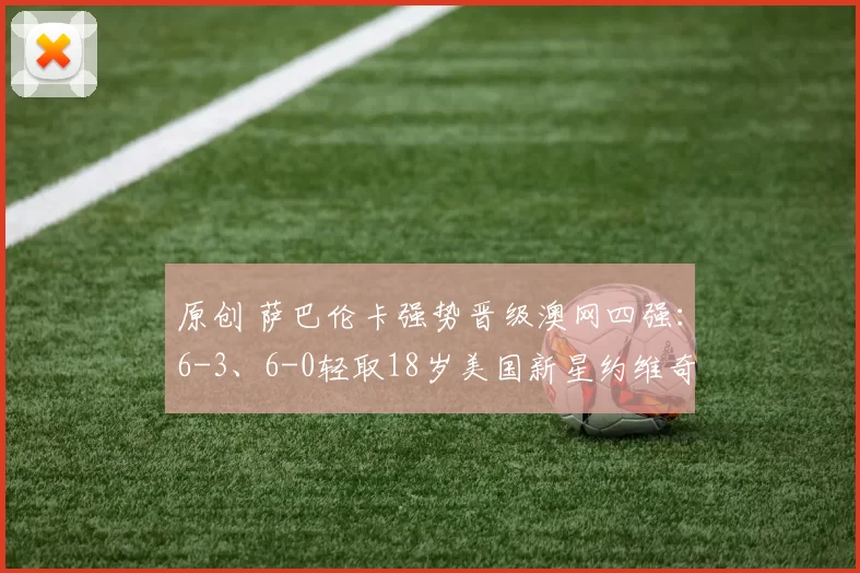 原创 萨巴伦卡强势晋级澳网四强：6-3、6-0轻取18岁美国新星约维奇