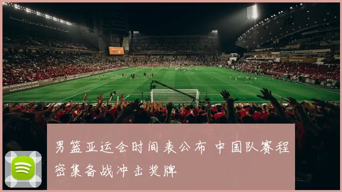 男篮亚运会时间表公布 中国队赛程密集备战冲击奖牌