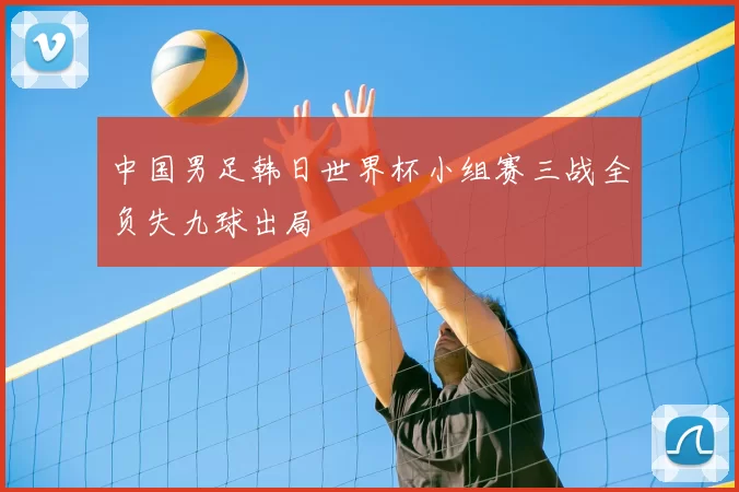 中国男足韩日世界杯小组赛三战全负失九球出局
