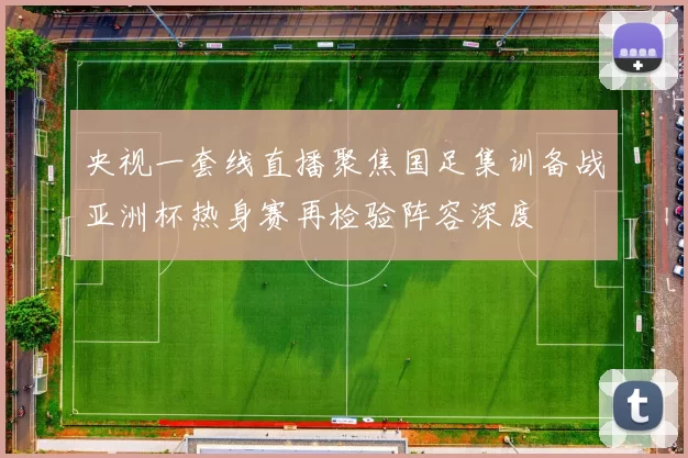 央视一套线直播聚焦国足集训备战亚洲杯热身赛再检验阵容深度