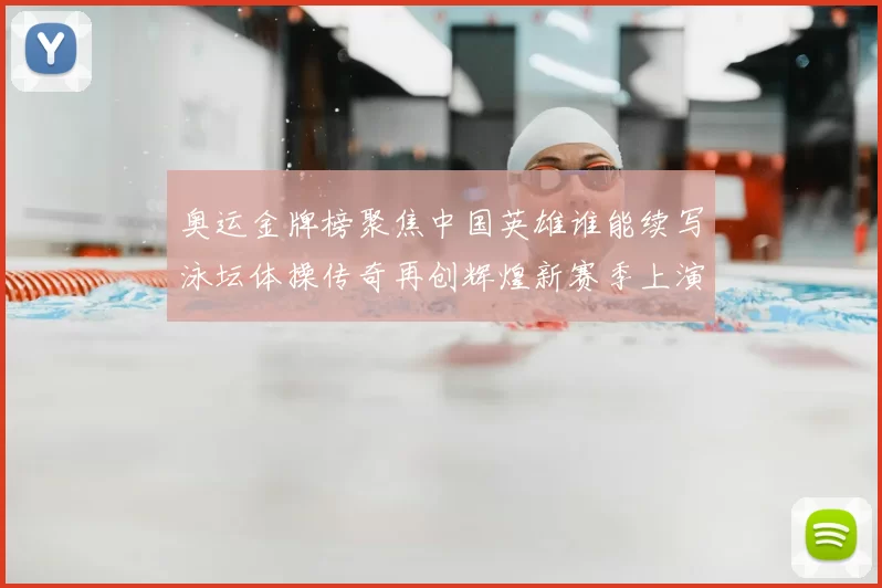 奥运金牌榜聚焦中国英雄谁能续写泳坛体操传奇再创辉煌新赛季上演