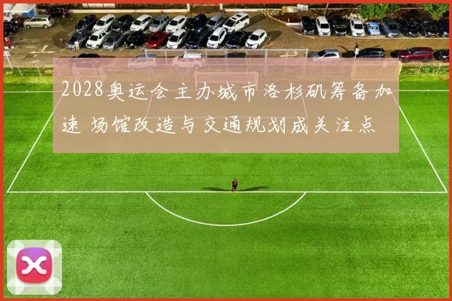 2028奥运会主办城市洛杉矶筹备加速 场馆改造与交通规划成关注点