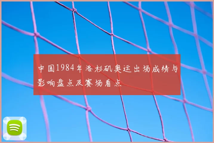 中国1984年洛杉矶奥运出场成绩与影响盘点及赛场看点