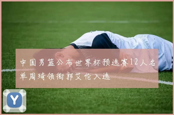 中国男篮公布世界杯预选赛12人名单周琦领衔郭艾伦入选