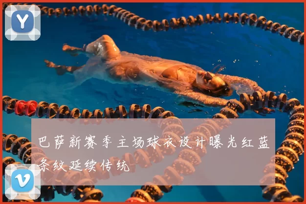 巴萨新赛季主场球衣设计曝光红蓝条纹延续传统