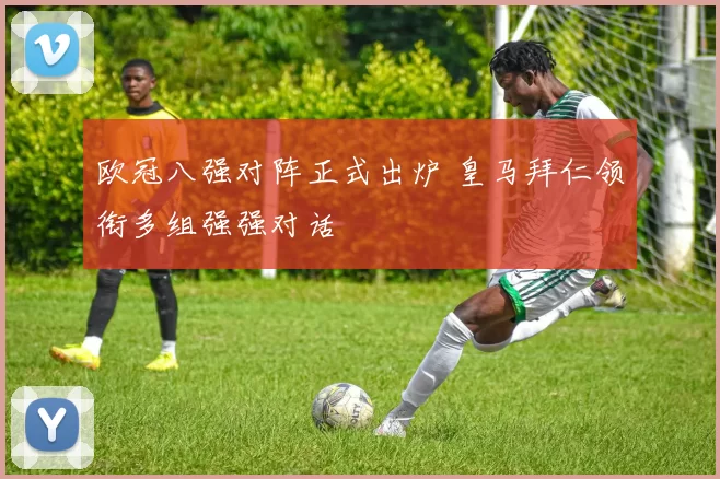 欧冠八强对阵正式出炉 皇马拜仁领衔多组强强对话