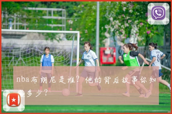 nba布朗尼是谁?他的背后故事你知道多少?