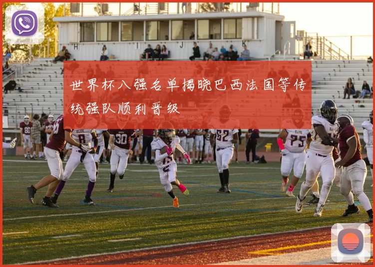 世界杯八强名单揭晓巴西法国等传统强队顺利晋级