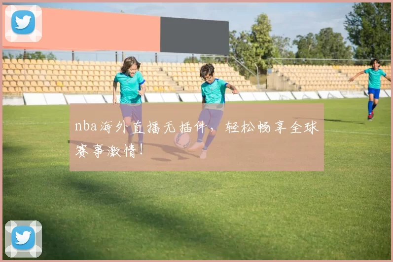 nba海外直播无插件，轻松畅享全球赛事激情！