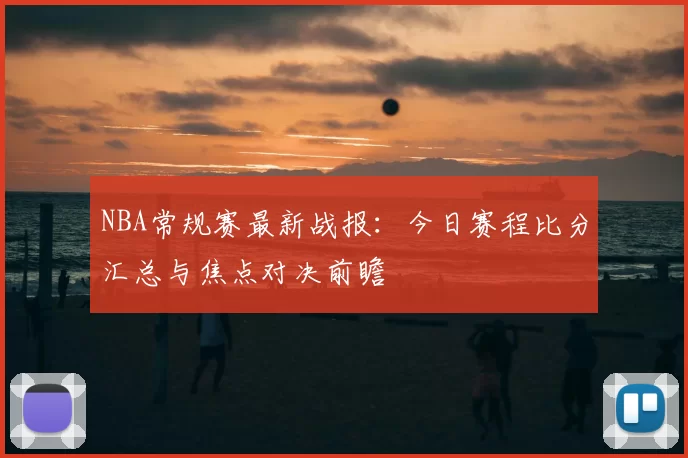 NBA常规赛最新战报：今日赛程比分汇总与焦点对决前瞻
