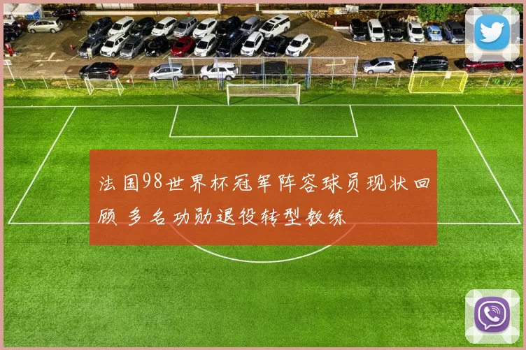 法国98世界杯冠军阵容球员现状回顾 多名功勋退役转型教练