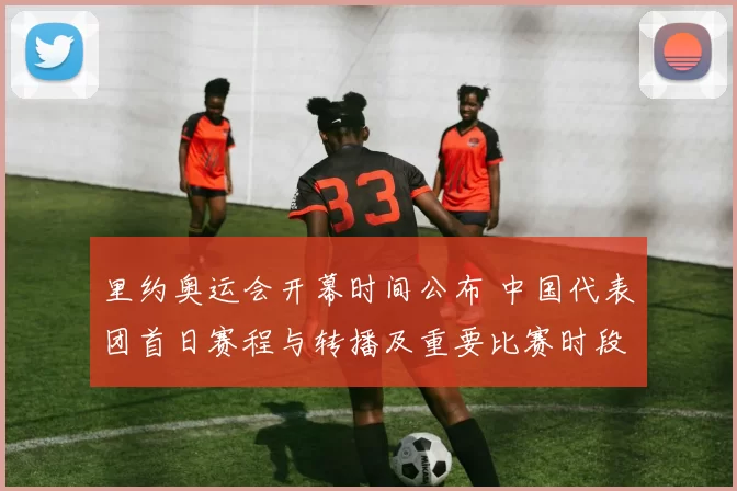 里约奥运会开幕时间公布 中国代表团首日赛程与转播及重要比赛时段