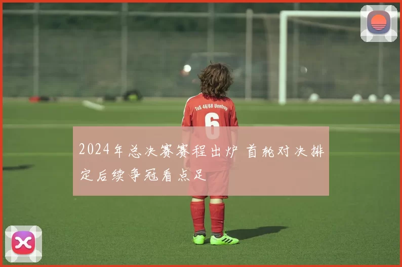 2024年总决赛赛程出炉 首轮对决排定后续争冠看点足