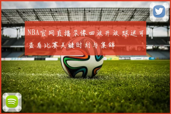 NBA官网直播录像回放开放 球迷可查看比赛关键时刻与集锦