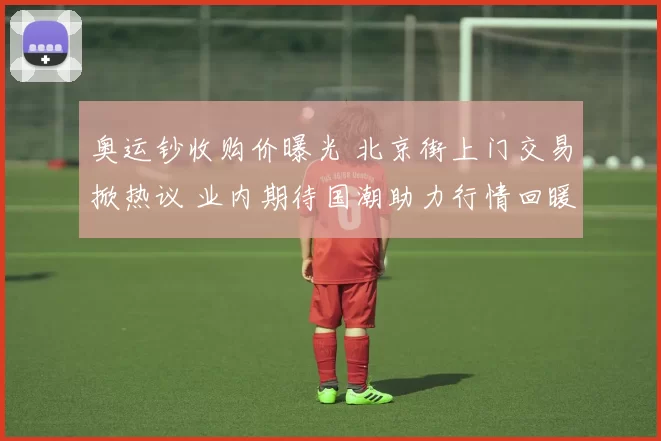 奥运钞收购价曝光 北京街上门交易掀热议 业内期待国潮助力行情回暖
