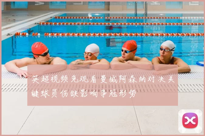 英超视频免观看曼城阿森纳对决关键球员伤缺影响争冠形势