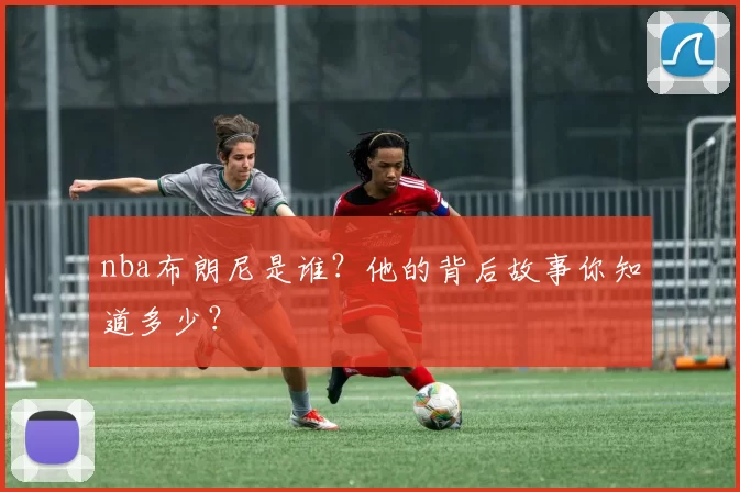 nba布朗尼是谁?他的背后故事你知道多少?