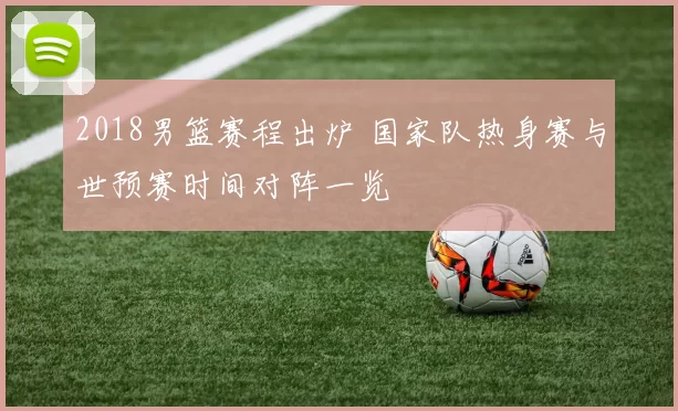 2018男篮赛程出炉 国家队热身赛与世预赛时间对阵一览