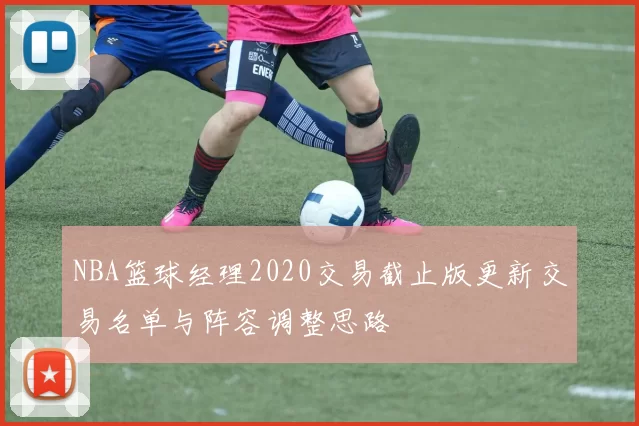 NBA篮球经理2020交易截止版更新交易名单与阵容调整思路