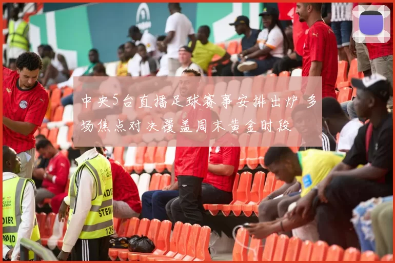 中央5台直播足球赛事安排出炉 多场焦点对决覆盖周末黄金时段