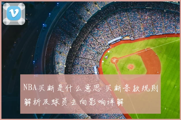 NBA买断是什么意思 买断条款规则解析及球员去向影响详解