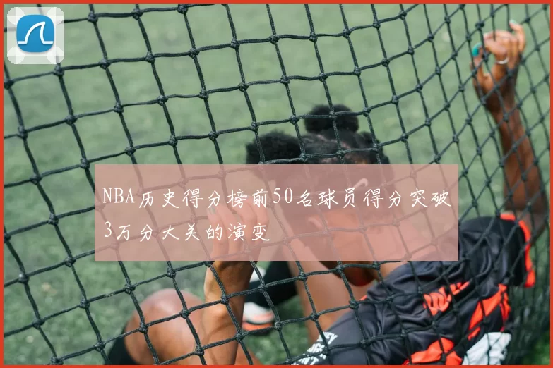 NBA历史得分榜前50名球员得分突破3万分大关的演变