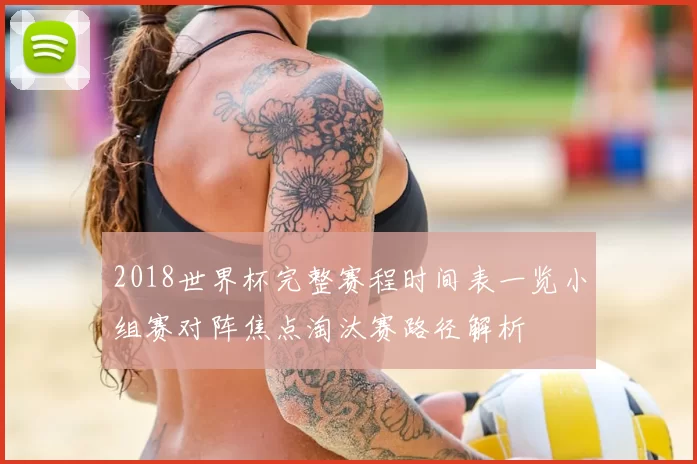2018世界杯完整赛程时间表一览小组赛对阵焦点淘汰赛路径解析