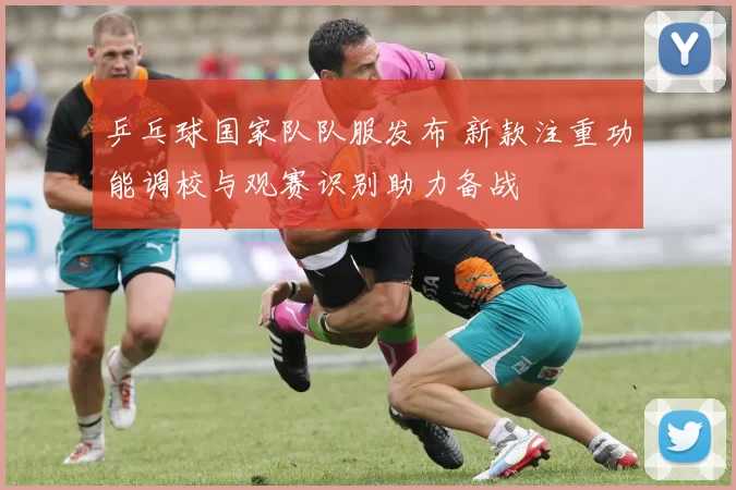 乒乓球国家队队服发布 新款注重功能调校与观赛识别助力备战