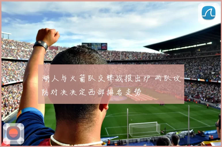 湖人与火箭队交锋战报出炉 两队攻防对决决定西部排名走势