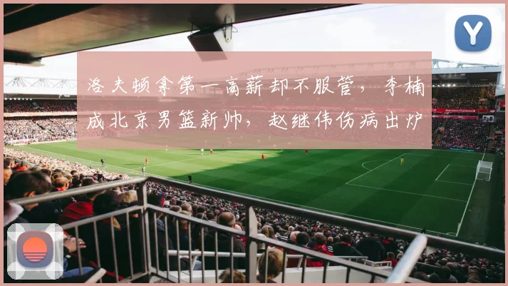 洛夫顿拿第一高薪却不服管，李楠成北京男篮新帅，赵继伟伤病出炉