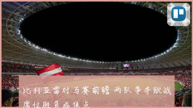 比利亚雷对马赛前瞻 两队争夺欧战席位胜负成焦点