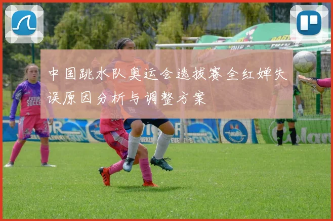 中国跳水队奥运会选拔赛全红婵失误原因分析与调整方案