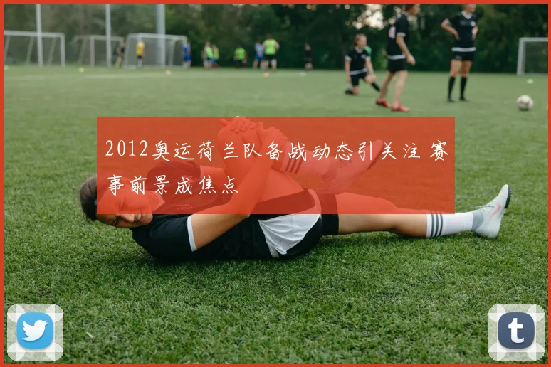 2012奥运荷兰队备战动态引关注 赛事前景成焦点