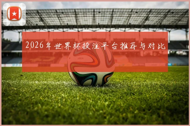 2026年世界杯投注平台推荐与对比