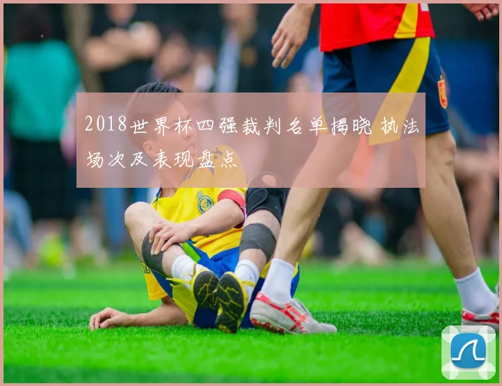 2018世界杯四强裁判名单揭晓 执法场次及表现盘点
