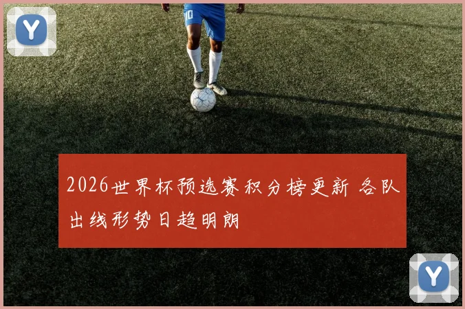 2026世界杯预选赛积分榜更新 各队出线形势日趋明朗