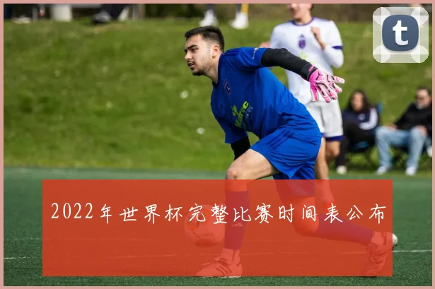 2022年世界杯完整比赛时间表公布