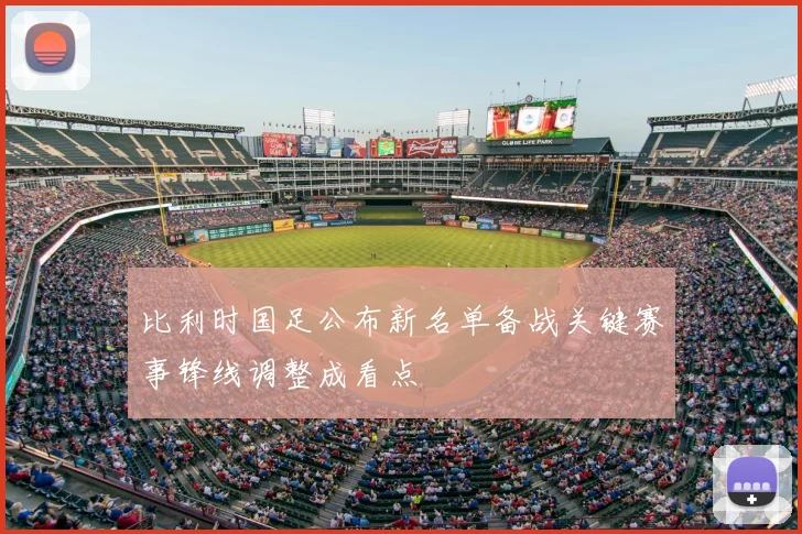 比利时国足公布新名单备战关键赛事锋线调整成看点