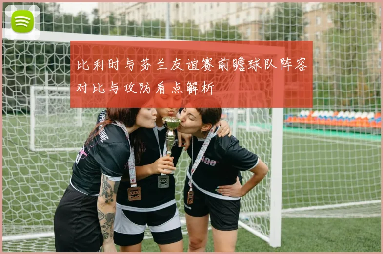 比利时与芬兰友谊赛前瞻球队阵容对比与攻防看点解析