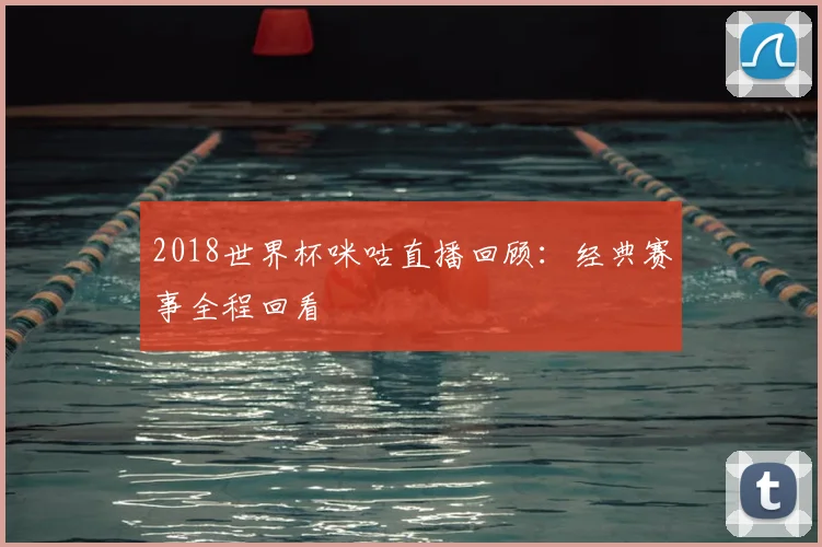 2018世界杯咪咕直播回顾:经典赛事全程回看