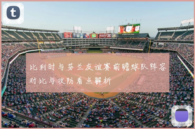 比利时与芬兰友谊赛前瞻球队阵容对比与攻防看点解析
