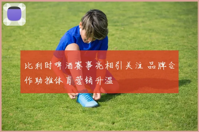 比利时啤酒赛事亮相引关注 品牌合作助推体育营销升温