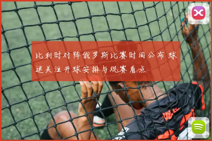 比利时对阵俄罗斯比赛时间公布 球迷关注开球安排与观赛看点